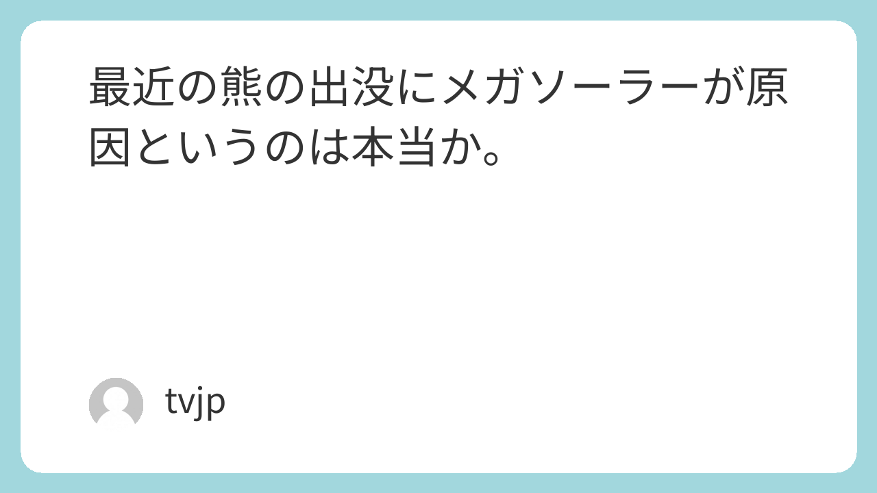 最近の熊の出没にメガソーラーが原因というのは本当か。
